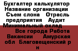 Бухгалтер-калькулятор › Название организации ­ Съем слона › Отрасль предприятия ­ Аудит › Минимальный оклад ­ 27 000 - Все города Работа » Вакансии   . Амурская обл.,Благовещенский р-н